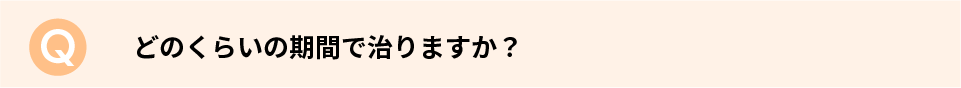 どのくらいの期間で治りますか？