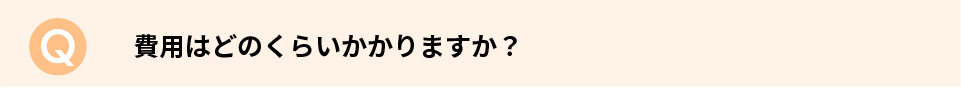 費用はどのくらいかかりますか？